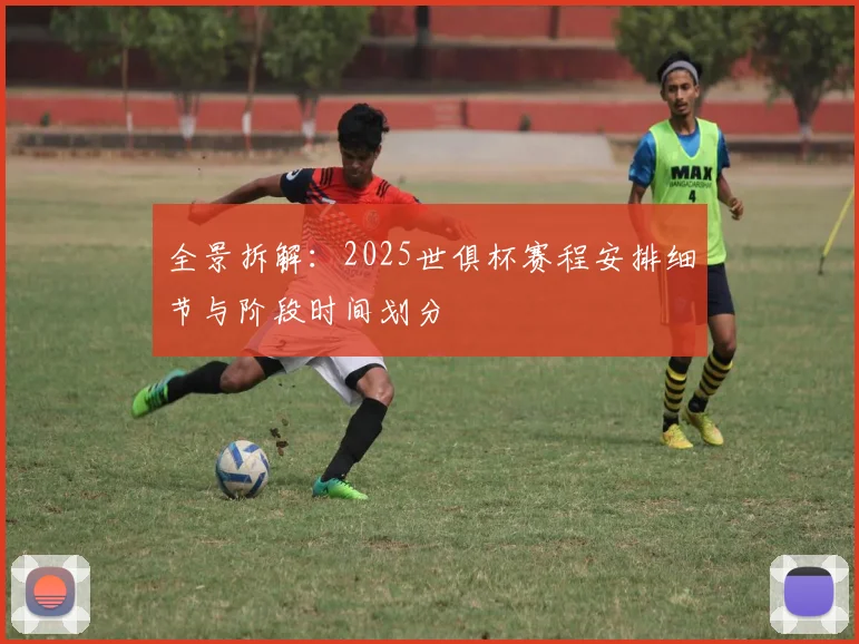全景拆解：2025世俱杯赛程安排细节与阶段时间划分