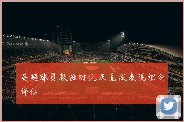 英超球员数据对比及竞技表现综合评估