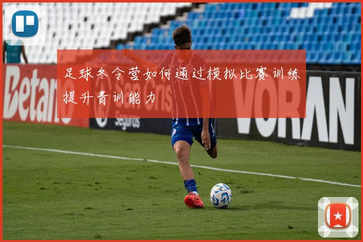 足球冬令营如何通过模拟比赛训练提升青训能力