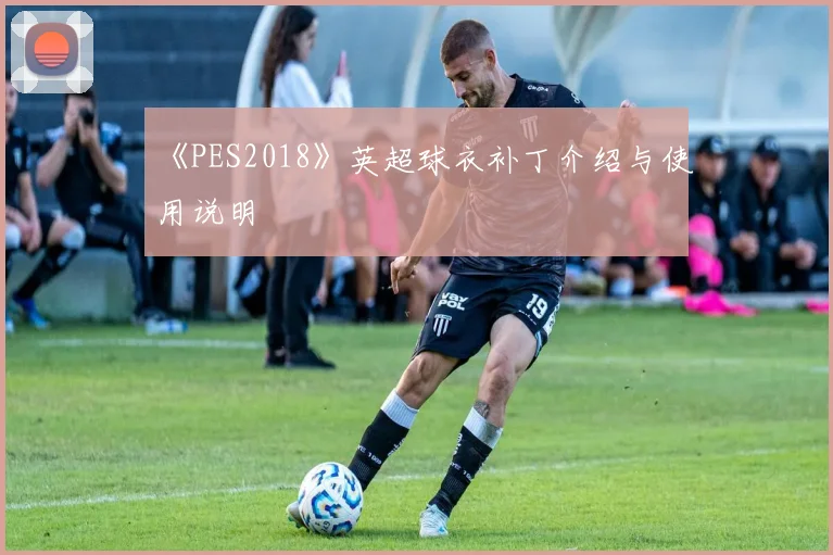 《PES2018》英超球衣补丁介绍与使用说明