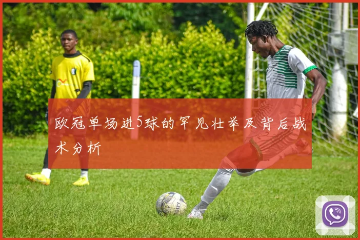 欧冠单场进5球的罕见壮举及背后战术分析