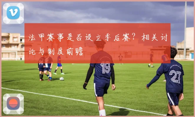 法甲赛事是否设立季后赛？相关讨论与制度前瞻