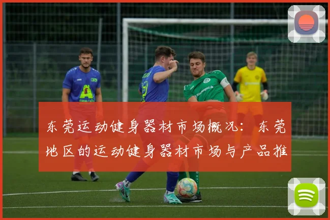 东莞运动健身器材市场概况：东莞地区的运动健身器材市场与产品推荐