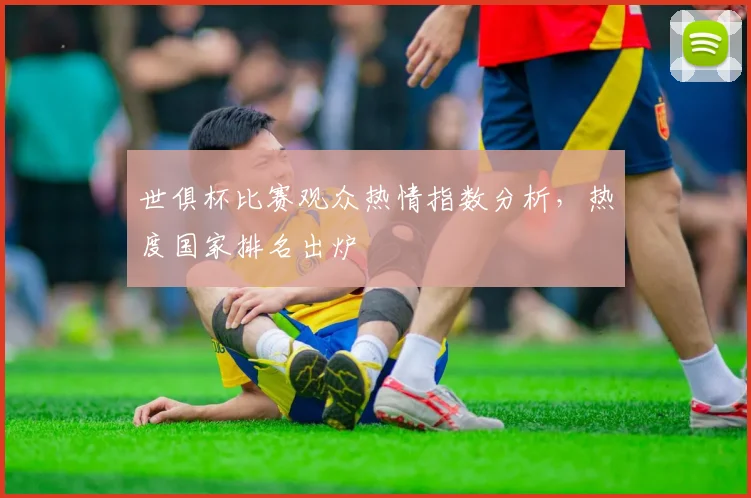世俱杯比赛观众热情指数分析，热度国家排名出炉