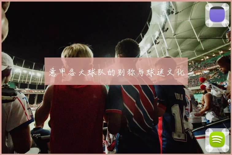 意甲各大球队的别称与球迷文化