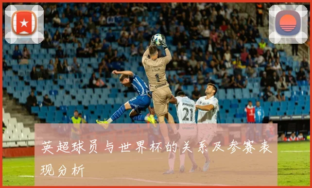 英超球员与世界杯的关系及参赛表现分析