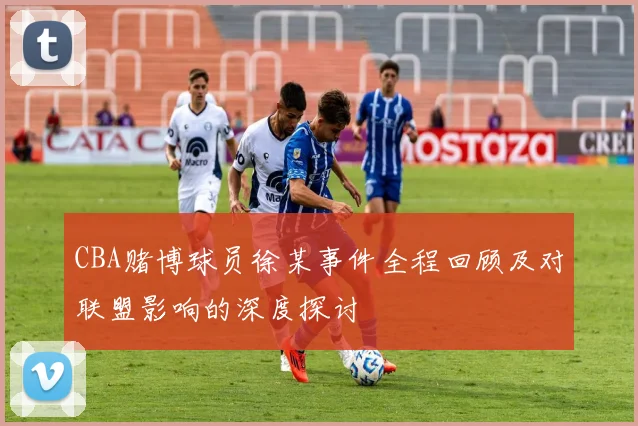 CBA赌博球员徐某事件全程回顾及对联盟影响的深度探讨