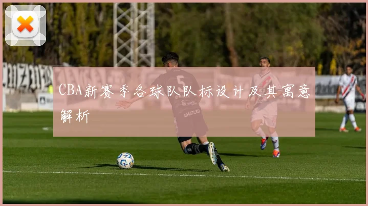CBA新赛季各球队队标设计及其寓意解析