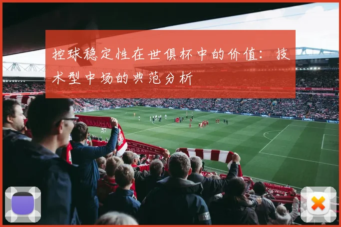 控球稳定性在世俱杯中的价值:技术型中场的典范分析