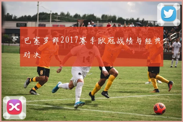 巴塞罗那2017赛季欧冠战绩与经典对决