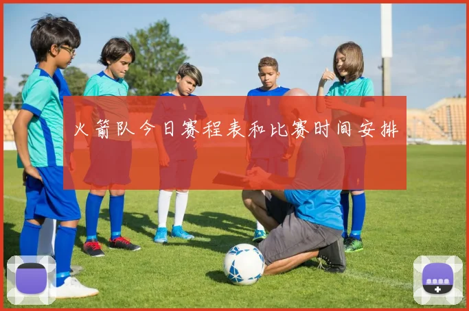 火箭队今日赛程表和比赛时间安排