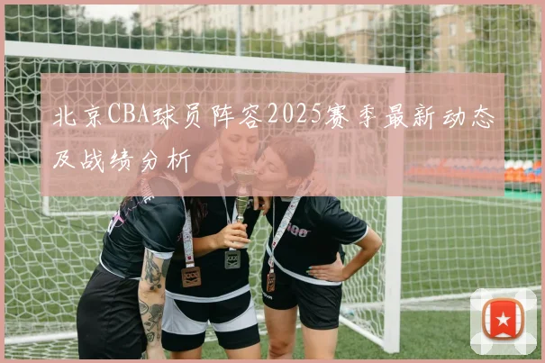北京CBA球员阵容2025赛季最新动态及战绩分析