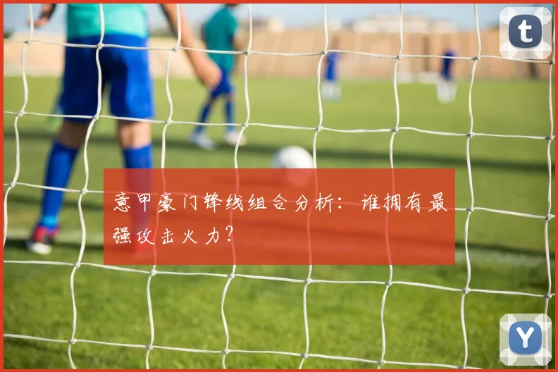 意甲豪门锋线组合分析：谁拥有最强攻击火力？