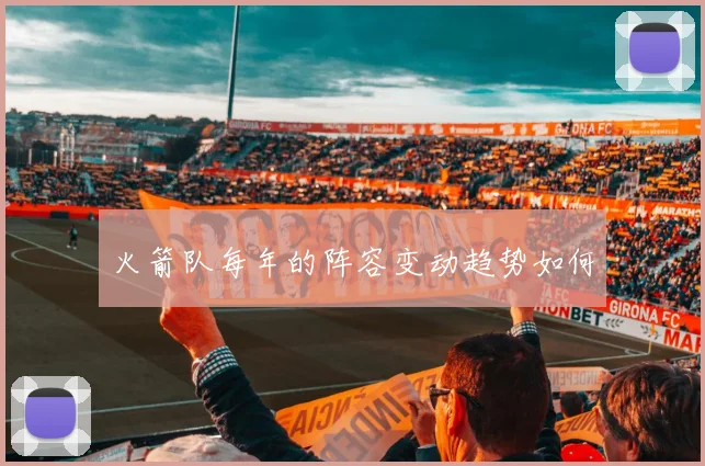 火箭队每年的阵容变动趋势如何
