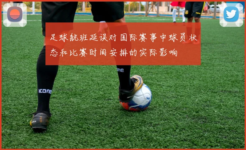 足球航班延误对国际赛事中球员状态和比赛时间安排的实际影响